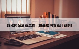 嘉峪关甜点网站建设流程（甜品店网页设计案例）