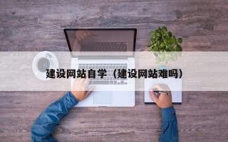 嘉峪关建设网站自学（建设网站难吗）