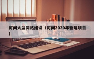 嘉峪关河间大型网站建设（河间2020年新建项目）