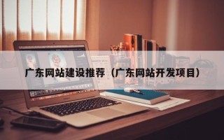 嘉峪关广东网站建设推荐（广东网站开发项目）