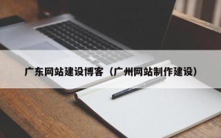 嘉峪关广东网站建设博客（广州网站制作建设）