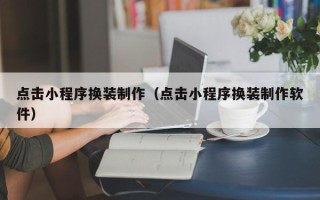 嘉峪关点击小程序换装制作（点击小程序换装制作软件）