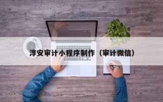 嘉峪关淳安审计小程序制作（审计微信）
