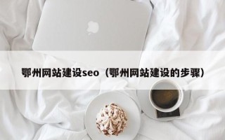 嘉峪关鄂州网站建设seo（鄂州网站建设的步骤）