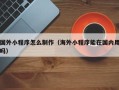 嘉峪关国外小程序怎么制作（海外小程序能在国内用吗）