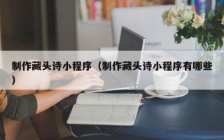 嘉峪关制作藏头诗小程序（制作藏头诗小程序有哪些）