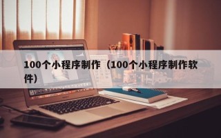 嘉峪关100个小程序制作（100个小程序制作软件）